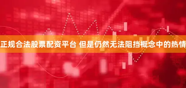 正规合法股票配资平台 但是仍然无法阻挡概念中的热情