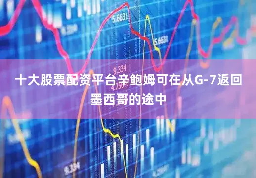 十大股票配资平台辛鲍姆可在从G-7返回墨西哥的途中