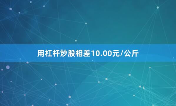 用杠杆炒股相差10.00元/公斤