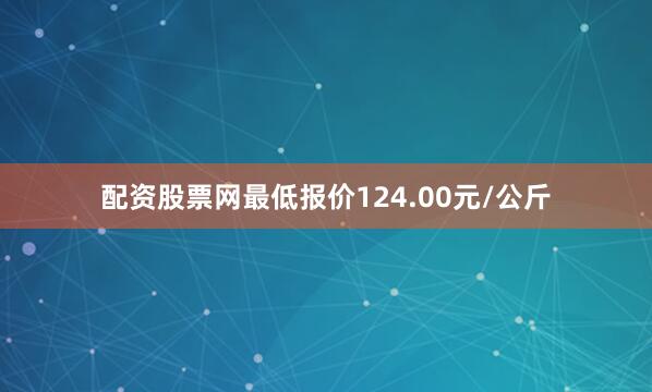 配资股票网最低报价124.00元/公斤