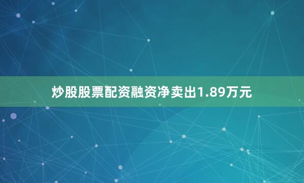 炒股股票配资融资净卖出1.89万元
