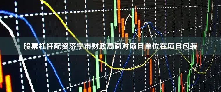 股票杠杆配资　　济宁市财政局面对项目单位在项目包装