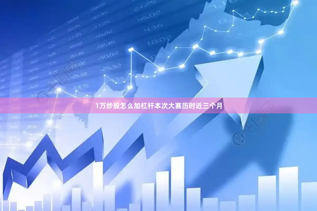 1万炒股怎么加杠杆本次大赛历时近三个月