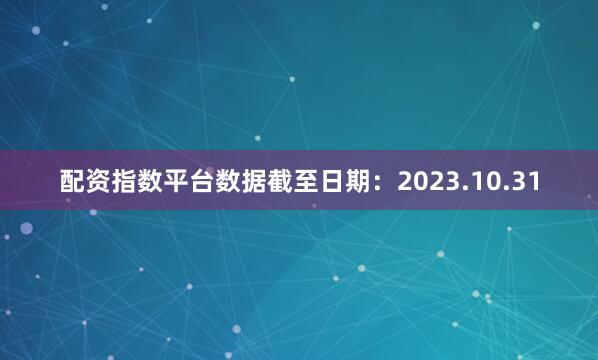 配资指数平台数据截至日期：2023.10.31