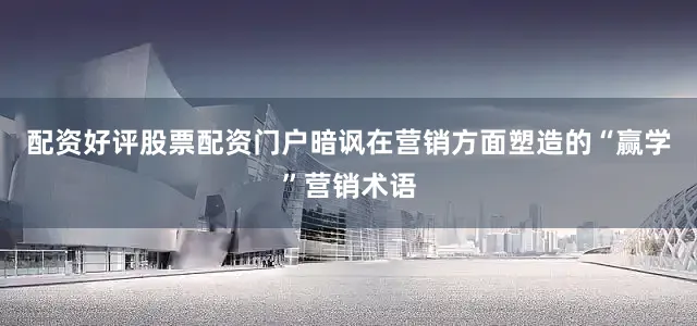 配资好评股票配资门户暗讽在营销方面塑造的“赢学”营销术语