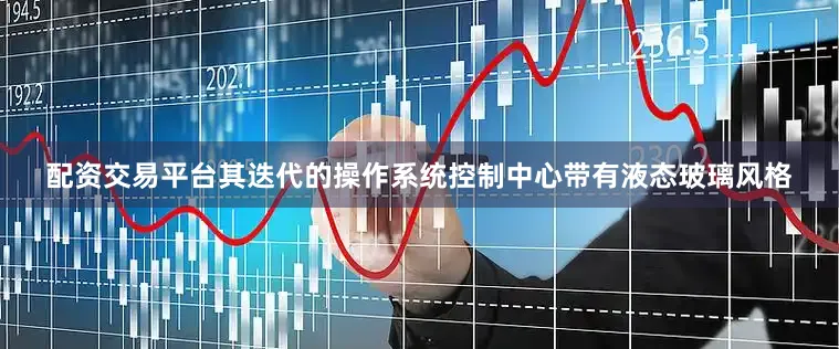 配资交易平台其迭代的操作系统控制中心带有液态玻璃风格