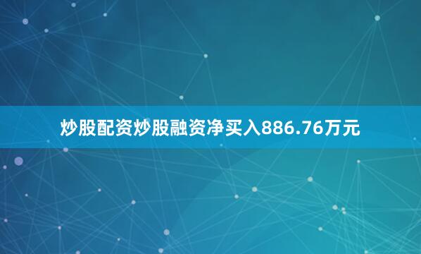 炒股配资炒股融资净买入886.76万元