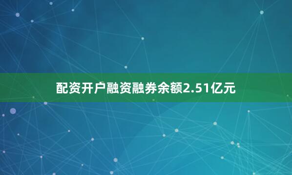 配资开户融资融券余额2.51亿元