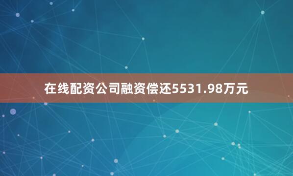 在线配资公司融资偿还5531.98万元