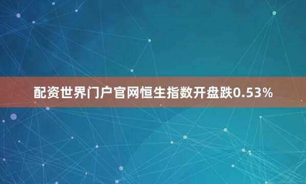 配资世界门户官网恒生指数开盘跌0.53%