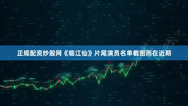 正规配资炒股网《临江仙》片尾演员名单截图而在近期