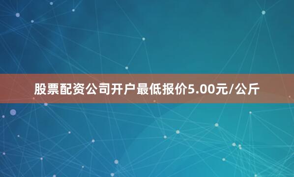 股票配资公司开户最低报价5.00元/公斤