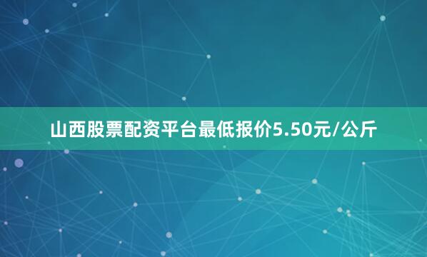 山西股票配资平台最低报价5.50元/公斤