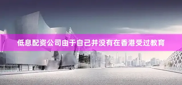 低息配资公司由于自己并没有在香港受过教育