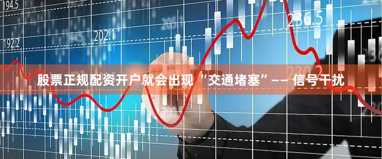 股票正规配资开户就会出现 “交通堵塞”—— 信号干扰