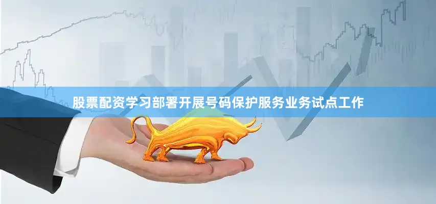 股票配资学习部署开展号码保护服务业务试点工作