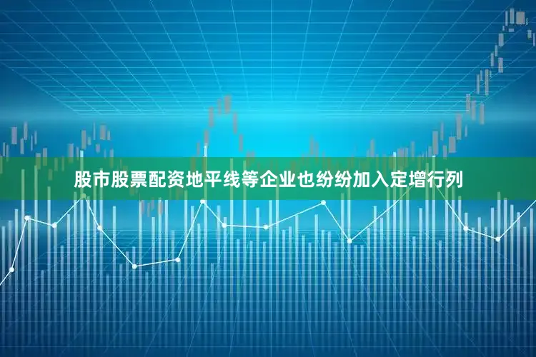 股市股票配资地平线等企业也纷纷加入定增行列