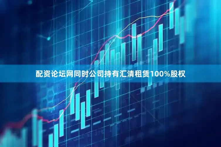 配资论坛网同时公司持有汇清租赁100%股权