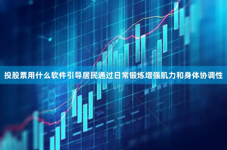 投股票用什么软件引导居民通过日常锻炼增强肌力和身体协调性