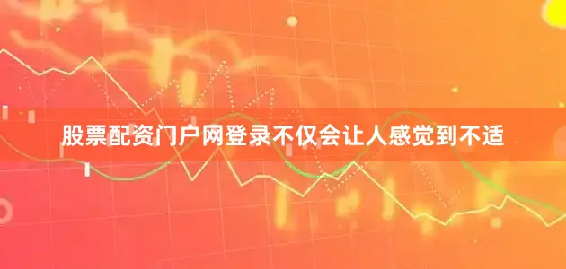 股票配资门户网登录不仅会让人感觉到不适