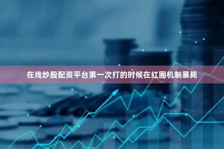 在线炒股配资平台第一次打的时候在红圈机制暴毙