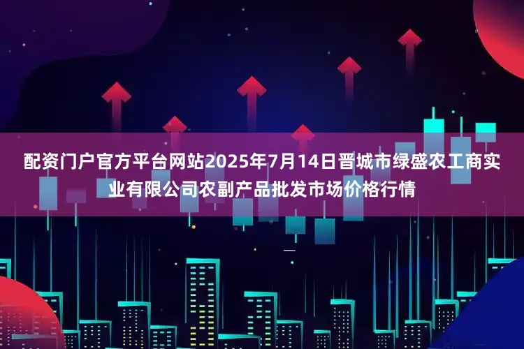 配资门户官方平台网站2025年7月14日晋城市绿盛农工商实业有限公司农副产品批发市场价格行情