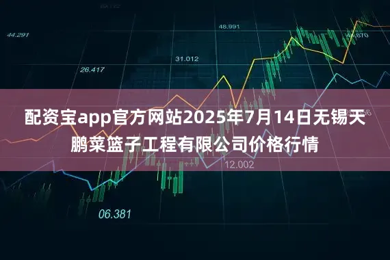 配资宝app官方网站2025年7月14日无锡天鹏菜篮子工程有限公司价格行情