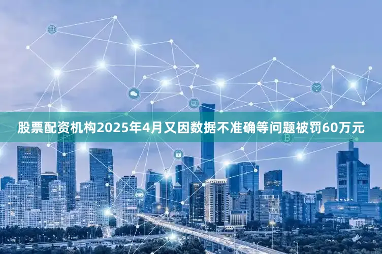 股票配资机构2025年4月又因数据不准确等问题被罚60万元