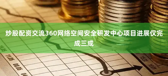 炒股配资交流360网络空间安全研发中心项目进展仅完成三成