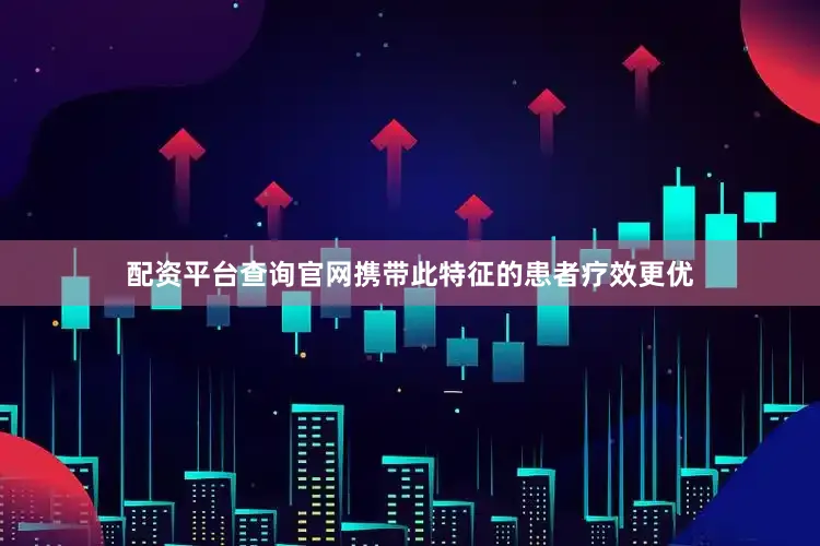 配资平台查询官网携带此特征的患者疗效更优