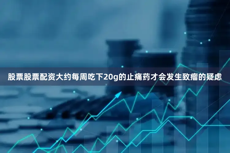 股票股票配资大约每周吃下20g的止痛药才会发生致瘤的疑虑