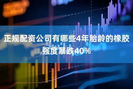 正规配资公司有哪些4年胎龄的橡胶强度暴跌40%