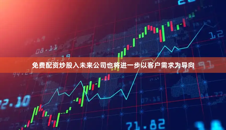 免费配资炒股入未来公司也将进一步以客户需求为导向
