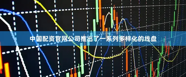 中国配资官网公司推出了一系列多样化的线盘