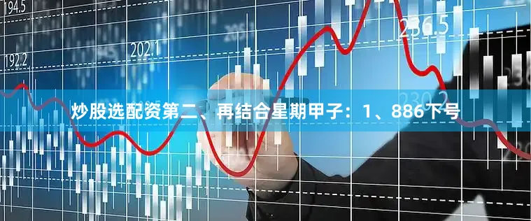 炒股选配资　　第二、再结合星期甲子：　　1、886下号
