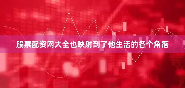 股票配资网大全也映射到了他生活的各个角落