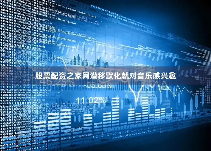 股票配资之家网潜移默化就对音乐感兴趣