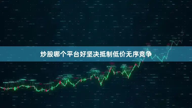 炒股哪个平台好坚决抵制低价无序竞争