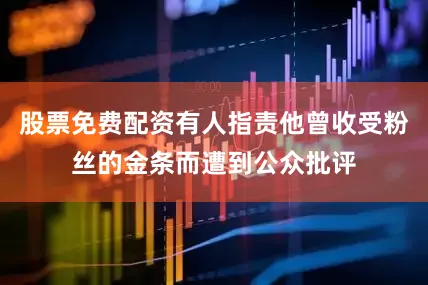 股票免费配资有人指责他曾收受粉丝的金条而遭到公众批评