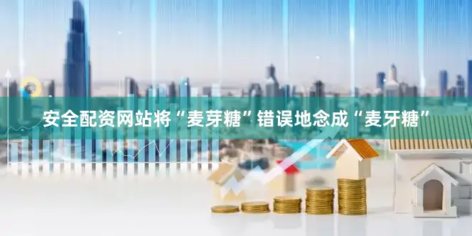 安全配资网站将“麦芽糖”错误地念成“麦牙糖”