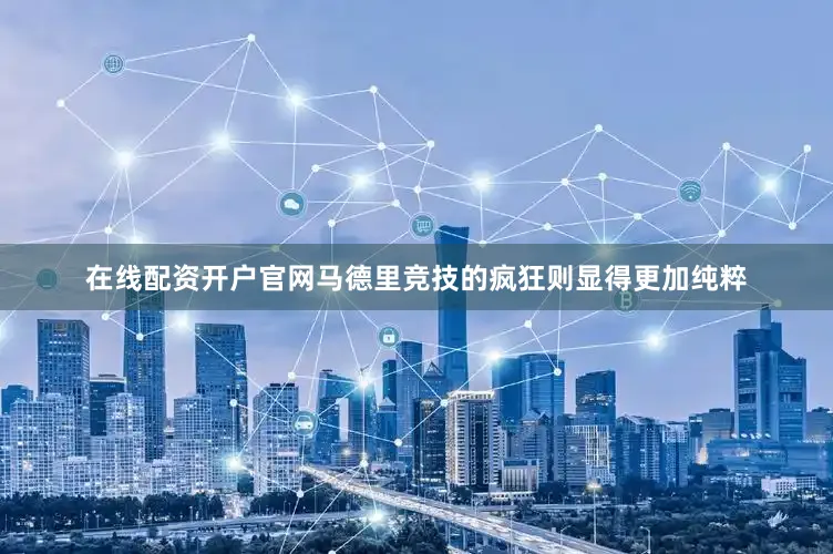 在线配资开户官网马德里竞技的疯狂则显得更加纯粹