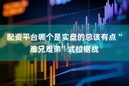 配资平台哪个是实盘的总该有点“难兄难弟”式拉锯战