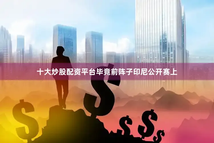 十大炒股配资平台毕竟前阵子印尼公开赛上