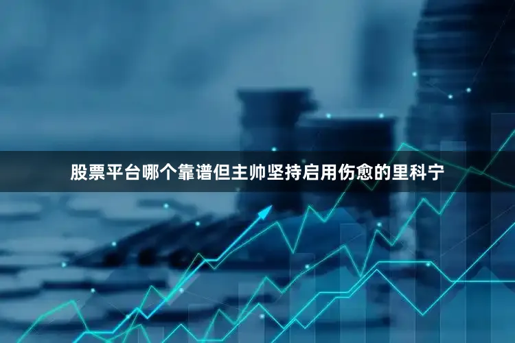 股票平台哪个靠谱但主帅坚持启用伤愈的里科宁