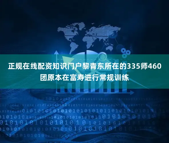 正规在线配资知识门户黎青东所在的335师460团原本在富寿进行常规训练