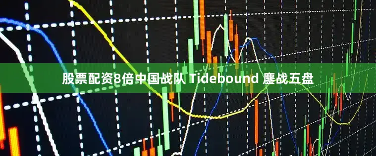 股票配资8倍中国战队 Tidebound 鏖战五盘