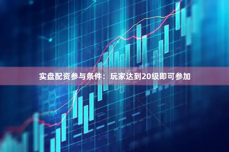 实盘配资参与条件：玩家达到20级即可参加
