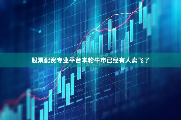 股票配资专业平台本轮牛市已经有人卖飞了