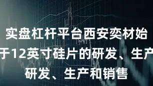 实盘杠杆平台西安奕材始终专注于12英寸硅片的研发、生产和销售