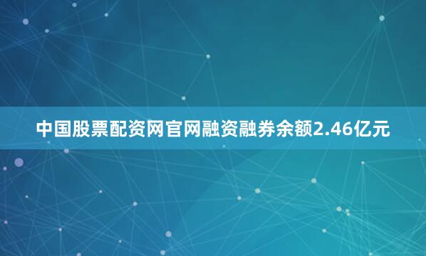 中国股票配资网官网融资融券余额2.46亿元
